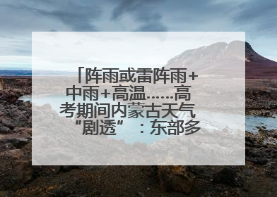 阵雨或雷阵雨+中雨+高温……高考期间内蒙古天气“剧透”：东部多雨，西部晴晒！局地有短时强降水
