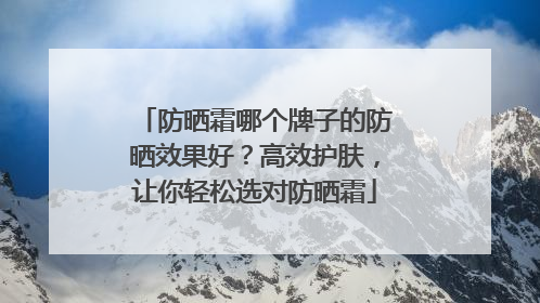 防晒霜哪个牌子的防晒效果好？高效护肤，让你轻松选对防晒霜