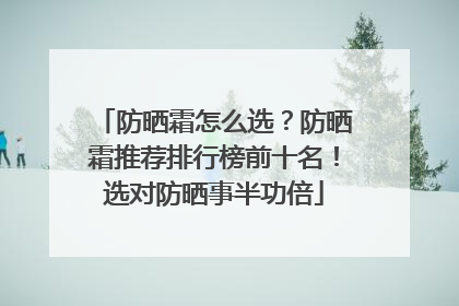 防晒霜怎么选？防晒霜推荐排行榜前十名！选对防晒事半功倍