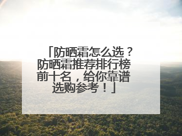 防晒霜怎么选？防晒霜推荐排行榜前十名，给你靠谱选购参考！