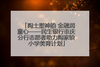 陶土塑神韵 金融润童心——民生银行重庆分行志愿者助力陶家镇小学美育计划