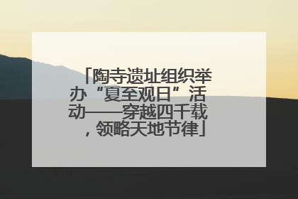 陶寺遗址组织举办“夏至观日”活动——穿越四千载，领略天地节律