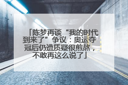 陈梦再谈“我的时代到来了”争议：奥运夺冠后仍遭质疑很煎熬，不敢再这么说了