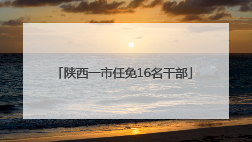 陕西一市任免16名干部