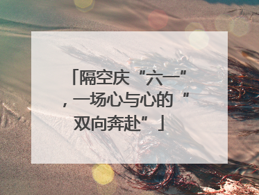 隔空庆“六一”，一场心与心的“双向奔赴”