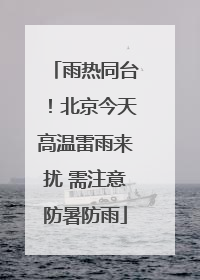 雨热同台！北京今天高温雷雨来扰 需注意防暑防雨