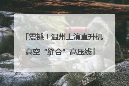 震撼！温州上演直升机高空“缝合”高压线