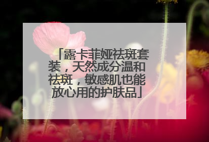 露卡菲娅祛斑套装，天然成分温和祛斑，敏感肌也能放心用的护肤品