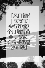 风口智库｜买买买！央行连续7个月增持黄金，专家：金价或仍易涨难跌
