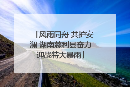 风雨同舟 共护安澜 湖南慈利县奋力迎战特大暴雨