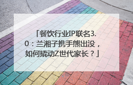 餐饮行业IP联名3.0：兰湘子携手熊出没，如何撬动Z世代家长？