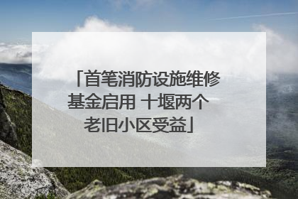 首笔消防设施维修基金启用 十堰两个老旧小区受益