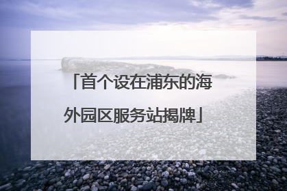 首个设在浦东的海外园区服务站揭牌