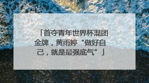 首夺青年世界杯混团金牌，黄雨婷“做好自己，就是最强底气”