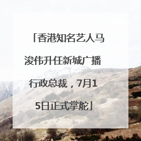 香港知名艺人马浚伟升任新城广播行政总裁，7月15日正式掌舵