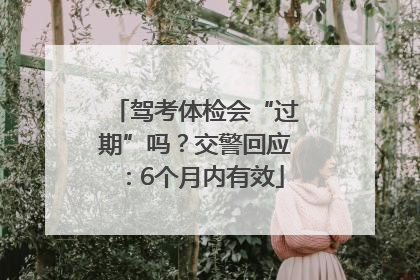 驾考体检会“过期”吗？交警回应：6个月内有效