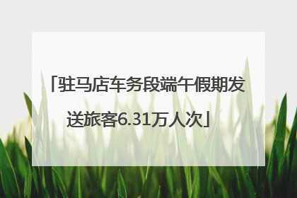驻马店车务段端午假期发送旅客6.31万人次