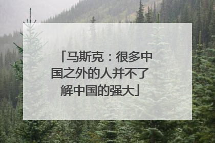 马斯克：很多中国之外的人并不了解中国的强大