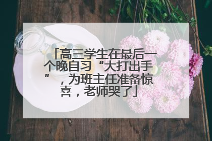 高三学生在最后一个晚自习“大打出手”，为班主任准备惊喜，老师哭了