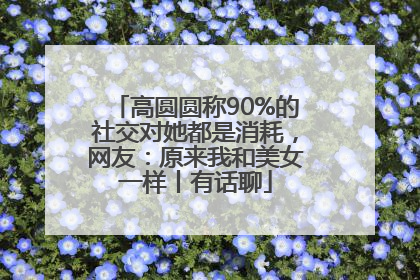 高圆圆称90%的社交对她都是消耗，网友：原来我和美女一样丨有话聊