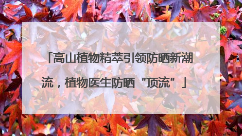 高山植物精萃引领防晒新潮流，植物医生防晒“顶流”