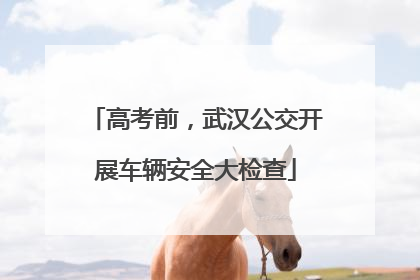 高考前，武汉公交开展车辆安全大检查