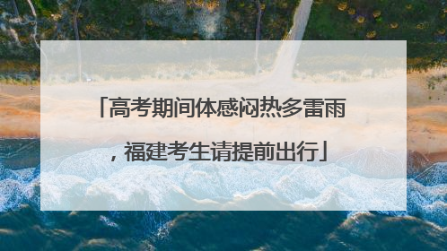 高考期间体感闷热多雷雨，福建考生请提前出行