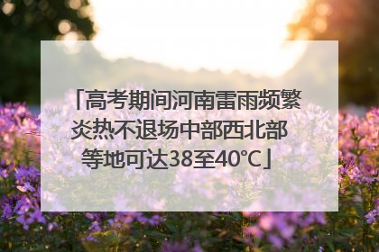 高考期间河南雷雨频繁 炎热不退场中部西北部等地可达38至40℃