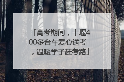 高考期间，十堰400多台车爱心送考，温暖学子赶考路