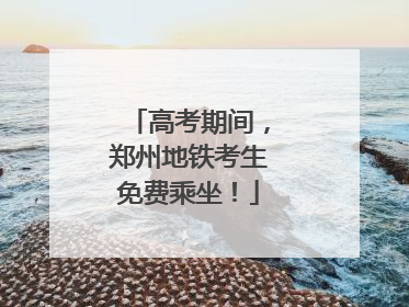 高考期间，郑州地铁考生免费乘坐！