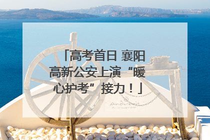 高考首日 襄阳高新公安上演“暖心护考”接力！