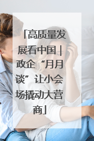 高质量发展看中国｜政企“月月谈”让小会场撬动大营商