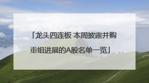 龙头四连板 本周披露并购重组进展的A股名单一览