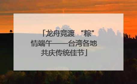 龙舟竞渡 “粽”情端午——台湾各地共庆传统佳节