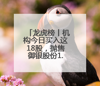 龙虎榜丨机构今日买入这18股，抛售御银股份1.40亿元