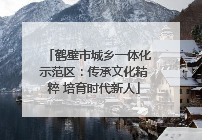 鹤壁市城乡一体化示范区：传承文化精粹 培育时代新人