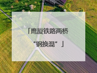 鹰厦铁路两桥“钢换混”