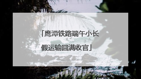 鹰潭铁路端午小长假运输圆满收官