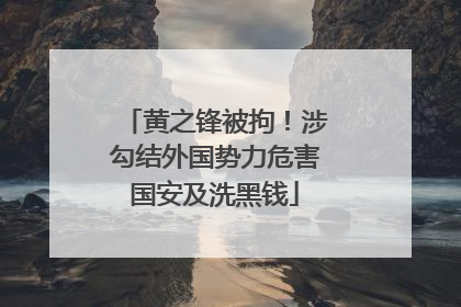 黄之锋被拘！涉勾结外国势力危害国安及洗黑钱
