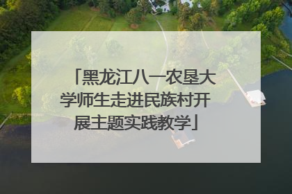 黑龙江八一农垦大学师生走进民族村开展主题实践教学
