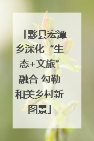 黟县宏潭乡深化“生态+文旅”融合 勾勒和美乡村新图景