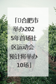﻿合肥市举办2025年首场社区运动会 预计将举办10场