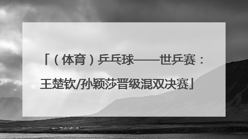 （体育）乒乓球——世乒赛：王楚钦/孙颖莎晋级混双决赛