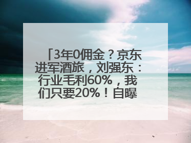 3年0佣金？京东进军酒旅，刘强东：行业毛利60%，我们只要20%！自曝曾请王兴吃饭“我要做外卖了”
