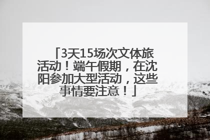 3天15场次文体旅活动！端午假期，在沈阳参加大型活动，这些事情要注意！