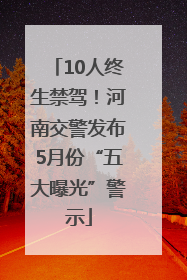 10人终生禁驾！河南交警发布5月份“五大曝光”警示