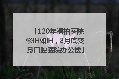120年福柏医院修旧如旧，8月底变身口腔医院办公楼