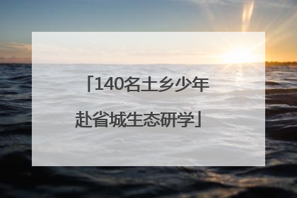 140名土乡少年赴省城生态研学