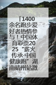 1400余名跑步爱好者热情参与！中国体育彩票2025“薪火传承·中国健康跑”湖南靖州站激情开赛