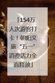 154万人次游客打卡！朝阳文旅“五一”消费活力全面释放